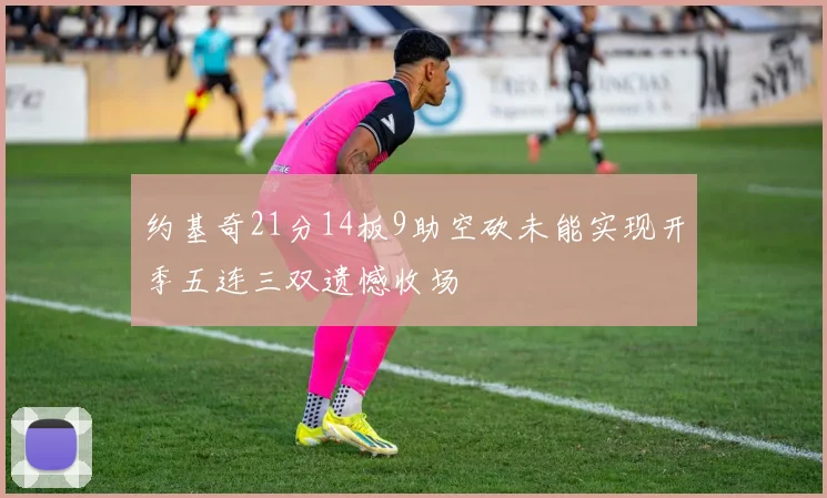 约基奇21分14板9助空砍未能实现开季五连三双遗憾收场
