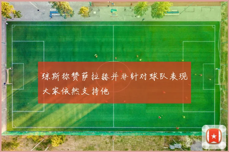 琼斯称赞萨拉赫并非针对球队表现大家依然支持他
