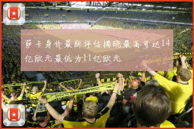 萨卡身价最新评估揭晓最高可达14亿欧元最低为11亿欧元