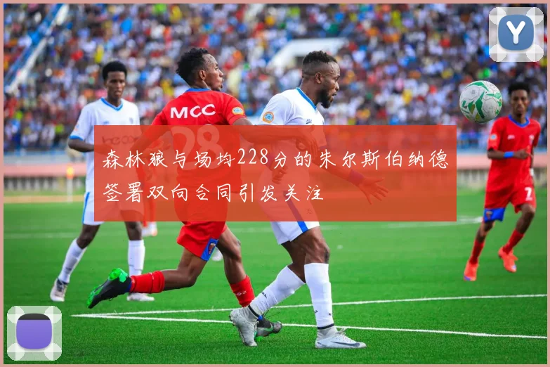 森林狼与场均228分的朱尔斯伯纳德签署双向合同引发关注