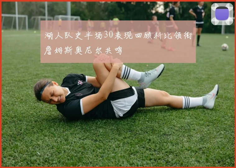 湖人队史半场30表现回顾科比领衔詹姆斯奥尼尔共鸣