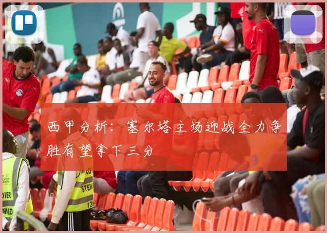 西甲分析：塞尔塔主场迎战全力争胜有望拿下三分