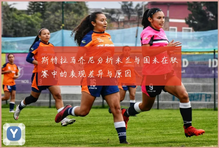 斯特拉马乔尼分析米兰与国米在联赛中的表现差异与原因