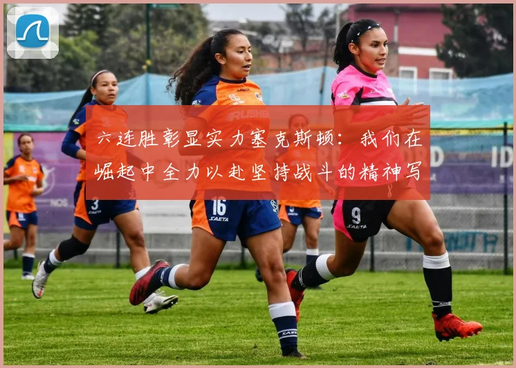 六连胜彰显实力塞克斯顿：我们在崛起中全力以赴坚持战斗的精神写照
