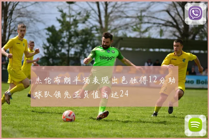 杰伦布朗半场表现出色独得12分助球队领先正负值高达24