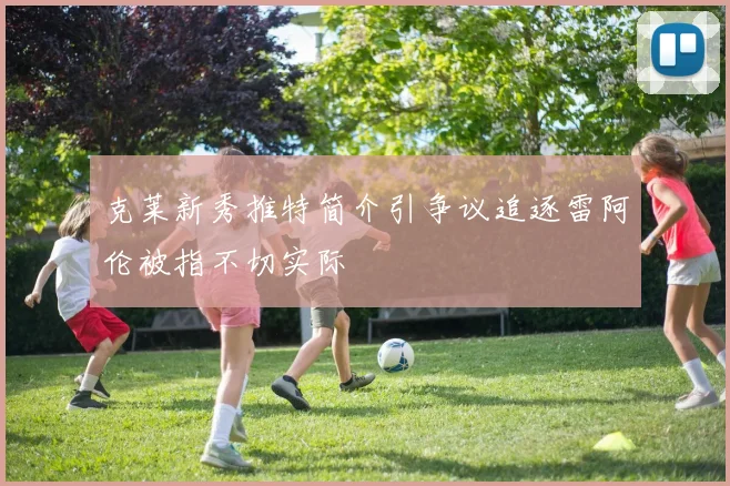 克莱新秀推特简介引争议追逐雷阿伦被指不切实际
