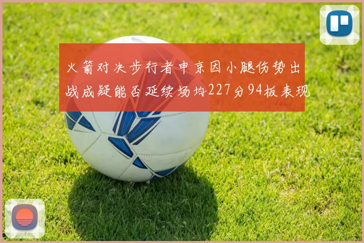 火箭对决步行者申京因小腿伤势出战成疑能否延续场均227分94板表现