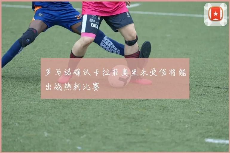 罗马诺确认卡拉菲奥里未受伤将能出战热刺比赛